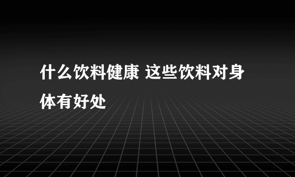 什么饮料健康 这些饮料对身体有好处