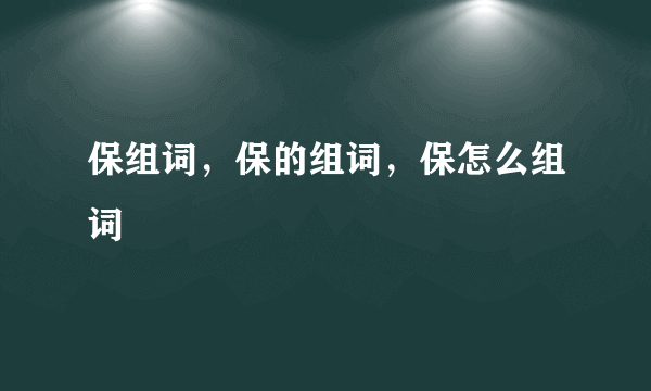 保组词，保的组词，保怎么组词