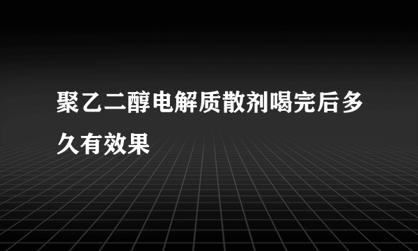 聚乙二醇电解质散剂喝完后多久有效果