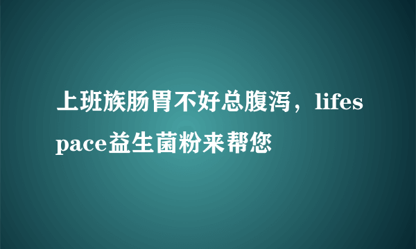 上班族肠胃不好总腹泻，lifespace益生菌粉来帮您