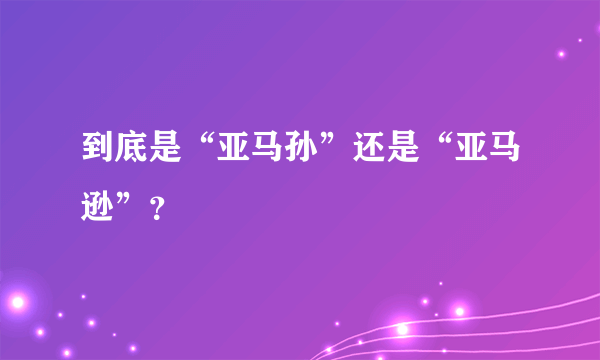 到底是“亚马孙”还是“亚马逊”？