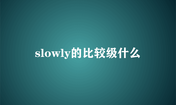 slowly的比较级什么