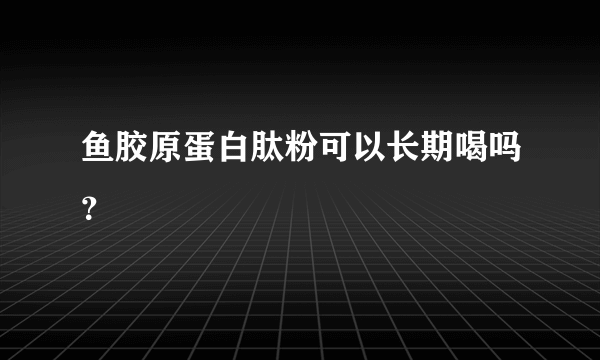 鱼胶原蛋白肽粉可以长期喝吗？