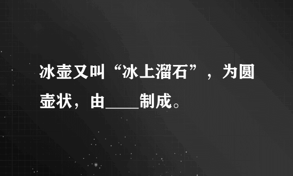 冰壶又叫“冰上溜石”，为圆壶状，由____制成。