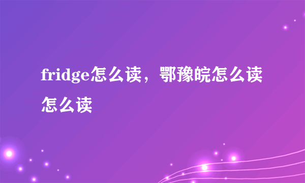 fridge怎么读，鄂豫皖怎么读怎么读