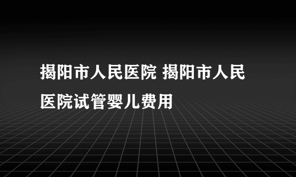 揭阳市人民医院 揭阳市人民医院试管婴儿费用