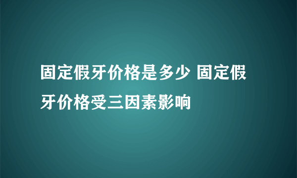 固定假牙价格是多少 固定假牙价格受三因素影响