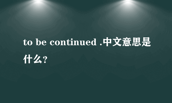 to be continued .中文意思是什么？