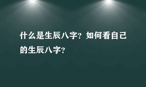 什么是生辰八字？如何看自己的生辰八字？