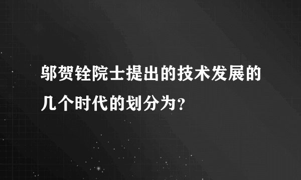 邬贺铨院士提出的技术发展的几个时代的划分为？