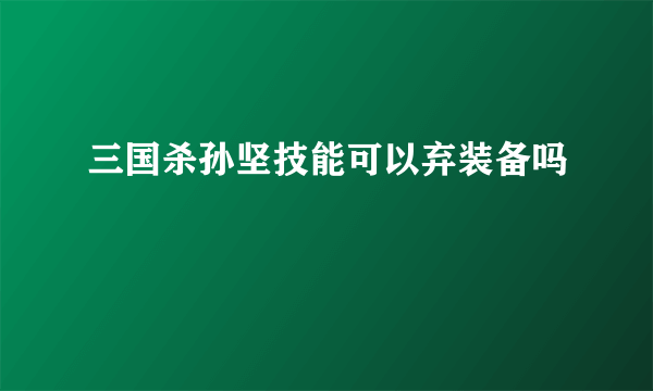 三国杀孙坚技能可以弃装备吗