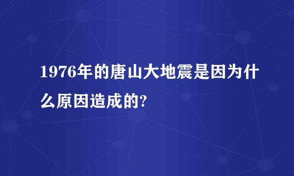 1976年的唐山大地震是因为什么原因造成的?