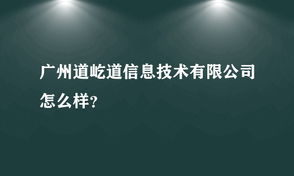 广州道屹道信息技术有限公司怎么样？