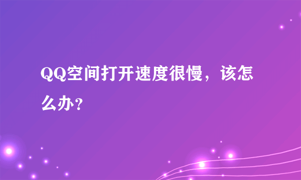 QQ空间打开速度很慢，该怎么办？