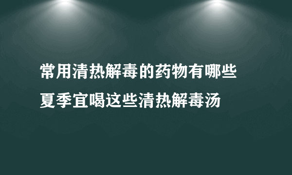 常用清热解毒的药物有哪些 夏季宜喝这些清热解毒汤