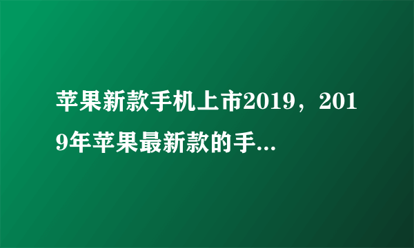 苹果新款手机上市2019，2019年苹果最新款的手机是iphone几