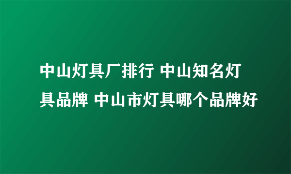 中山灯具厂排行 中山知名灯具品牌 中山市灯具哪个品牌好