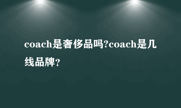 coach是奢侈品吗?coach是几线品牌？