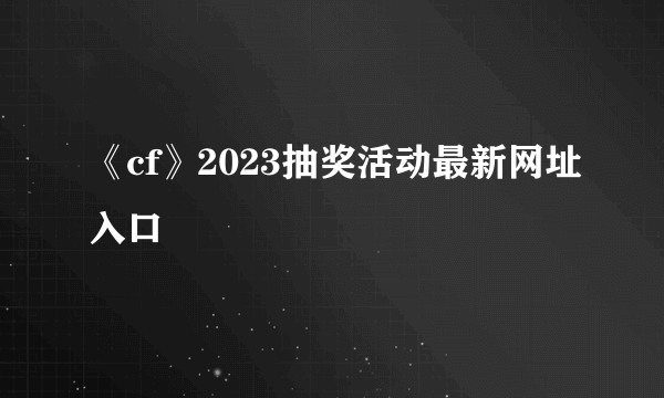 《cf》2023抽奖活动最新网址入口