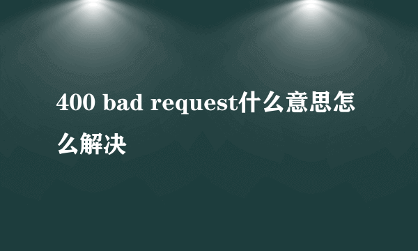 400 bad request什么意思怎么解决