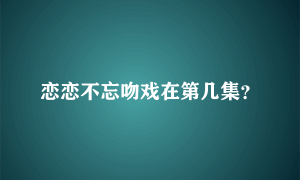 恋恋不忘吻戏在第几集？