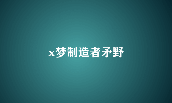 x梦制造者矛野