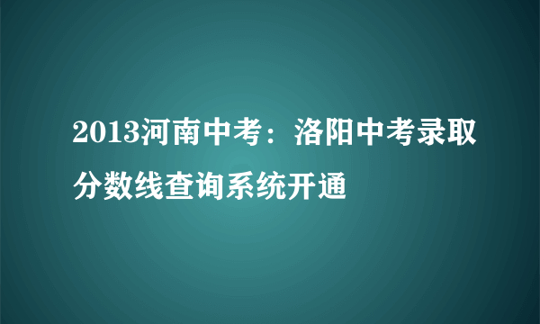 2013河南中考：洛阳中考录取分数线查询系统开通