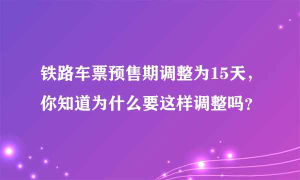 铁路车票预售期调整为15天，你知道为什么要这样调整吗？