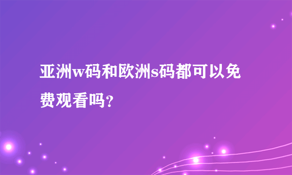 亚洲w码和欧洲s码都可以免费观看吗？