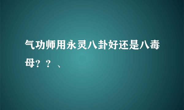 气功师用永灵八卦好还是八毒母？？、