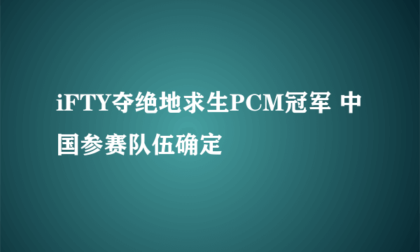 iFTY夺绝地求生PCM冠军 中国参赛队伍确定