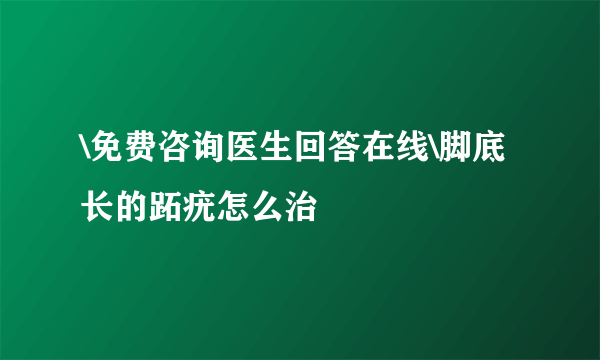 \免费咨询医生回答在线\脚底长的跖疣怎么治