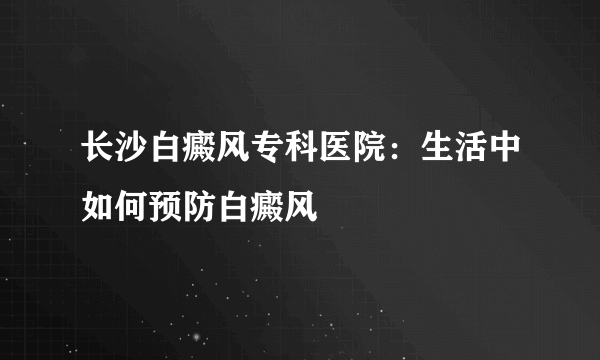 长沙白癜风专科医院：生活中如何预防白癜风