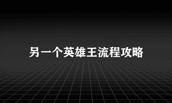 另一个英雄王流程攻略