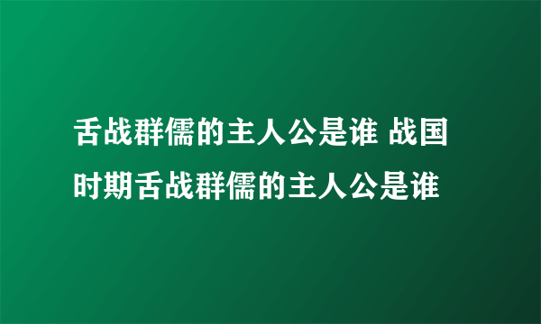 舌战群儒的主人公是谁 战国时期舌战群儒的主人公是谁