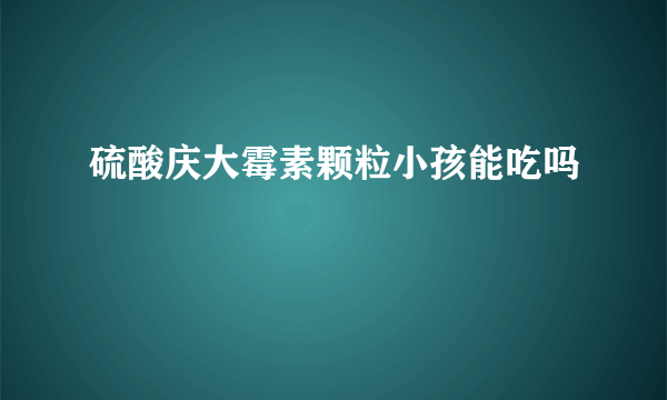 硫酸庆大霉素颗粒小孩能吃吗