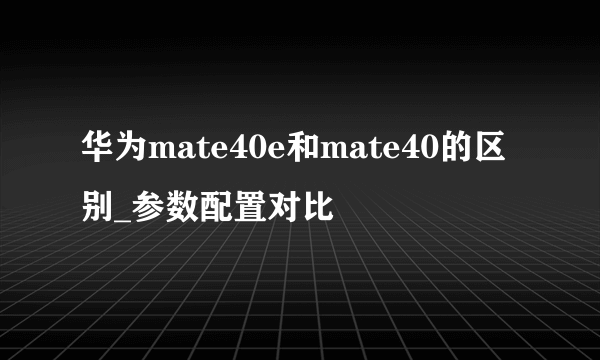 华为mate40e和mate40的区别_参数配置对比