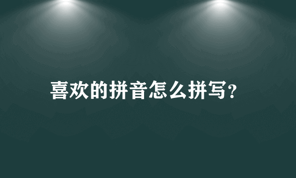 喜欢的拼音怎么拼写？