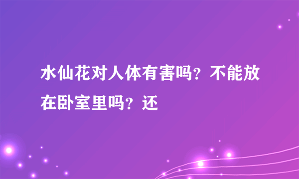 水仙花对人体有害吗？不能放在卧室里吗？还