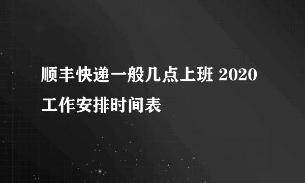 顺丰快递一般几点上班 2020工作安排时间表