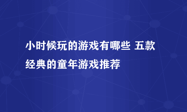 小时候玩的游戏有哪些 五款经典的童年游戏推荐