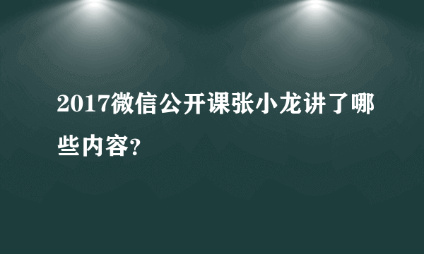 2017微信公开课张小龙讲了哪些内容？