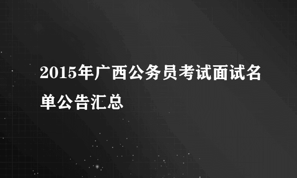 2015年广西公务员考试面试名单公告汇总