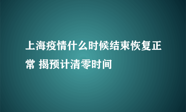 上海疫情什么时候结束恢复正常 揭预计清零时间