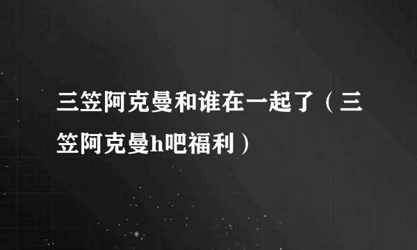 三笠阿克曼和谁在一起了（三笠阿克曼h吧福利）