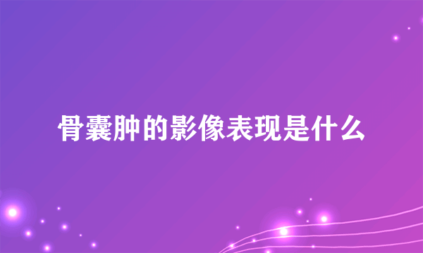 骨囊肿的影像表现是什么