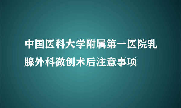 中国医科大学附属第一医院乳腺外科微创术后注意事项