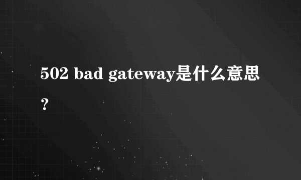 502 bad gateway是什么意思？