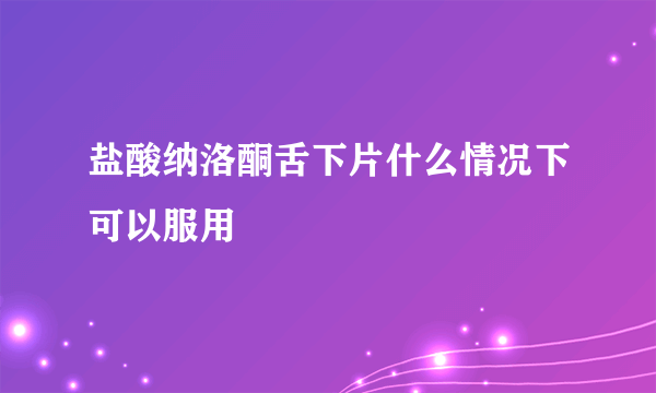 盐酸纳洛酮舌下片什么情况下可以服用