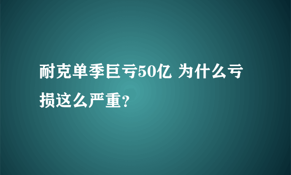 耐克单季巨亏50亿 为什么亏损这么严重？